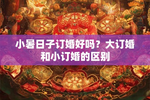小暑日子订婚好吗？大订婚和小订婚的区别