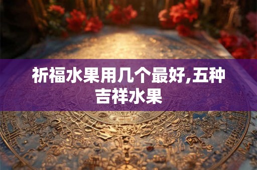 祈福水果用几个最好,五种吉祥水果