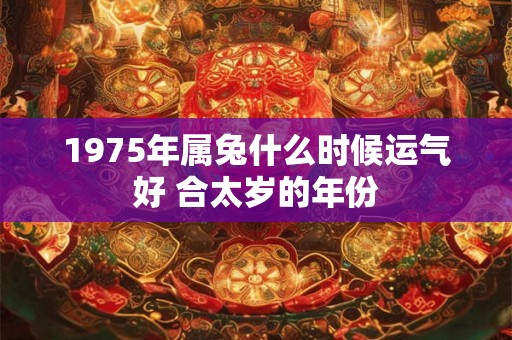 1975年属兔什么时候运气好 合太岁的年份 1975年属兔什么时候运气好 合太岁的年份