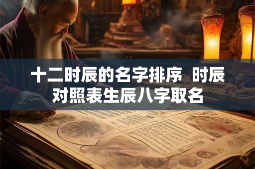 十二时辰的名字排序  时辰对照表生辰八字取名