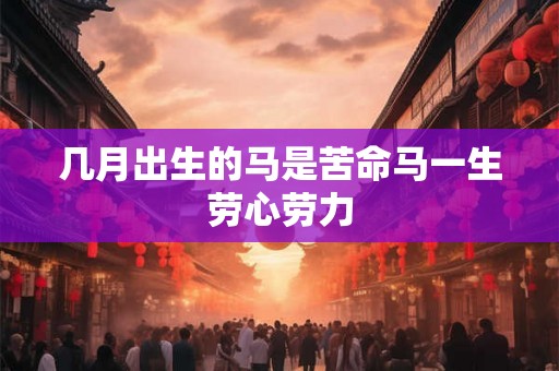 几月出生的马是苦命马一生劳心劳力