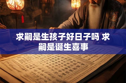 求嗣是生孩子好日子吗 求嗣是诞生喜事