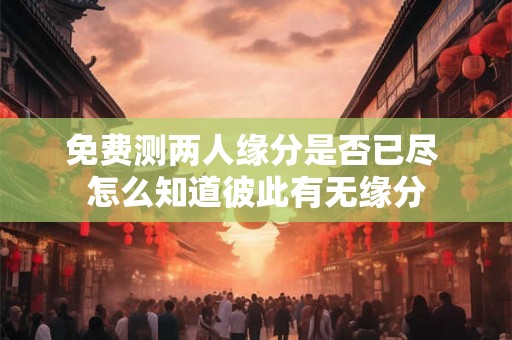 免费测两人缘分是否已尽 怎么知道彼此有无缘分