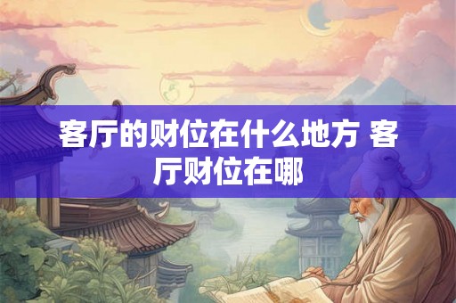 客厅的财位在什么地方 客厅财位在哪 客厅的财位在什么地方 客厅财位在哪
