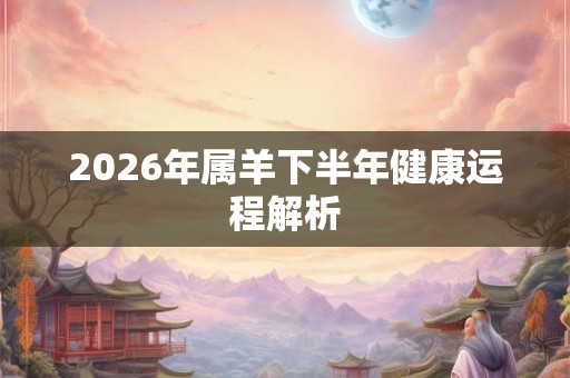 2026年属羊下半年健康运程解析