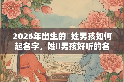 2026年出生的嵺姓男孩如何起名字，姓嵺男孩好听的名字
