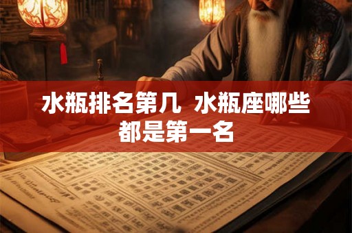 水瓶排名第几 水瓶座哪些都是第一名 水瓶排名第几 水瓶座哪些都是第一名