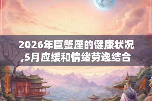 2026年巨蟹座的健康状况,5月应缓和情绪劳逸结合