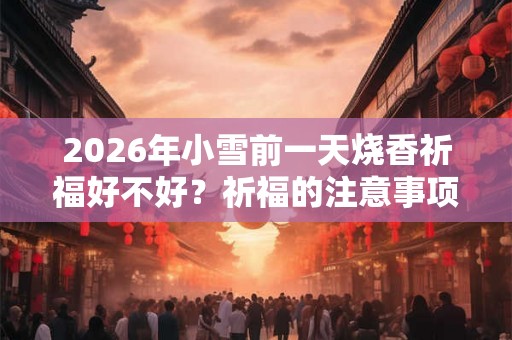 2026年小雪前一天烧香祈福好不好？祈福的注意事项一览！