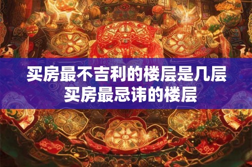 买房最不吉利的楼层是几层  买房最忌讳的楼层