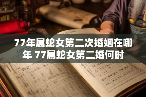 77年属蛇女第二次婚姻在哪年 77属蛇女第二婚何时