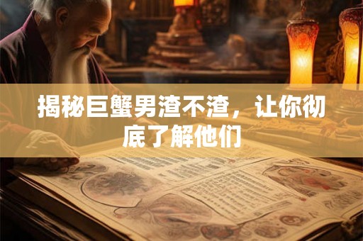 揭秘巨蟹男渣不渣，让你彻底了解他们