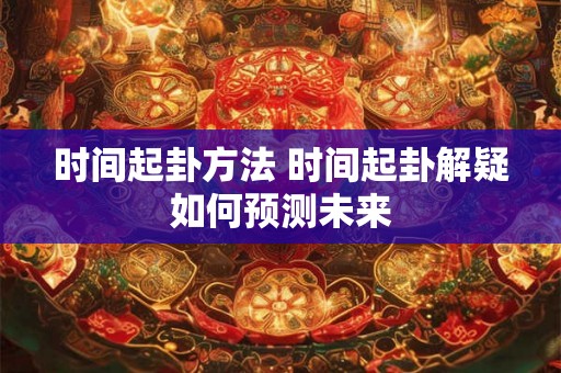 时间起卦方法 时间起卦解疑如何预测未来