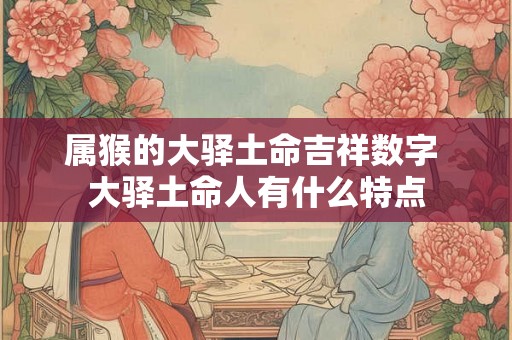 属猴的大驿土命吉祥数字 大驿土命人有什么特点