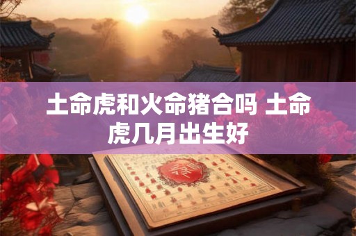 土命虎和火命猪合吗 土命虎几月出生好