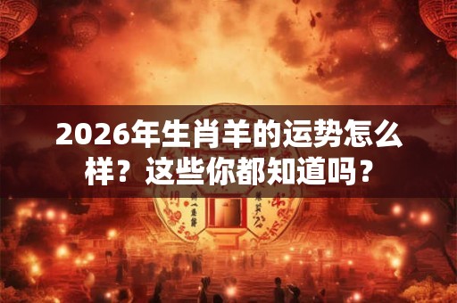 2026年生肖羊的运势怎么样？这些你都知道吗？