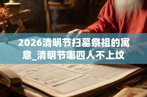 2026清明节扫墓祭祖的寓意_清明节哪四人不上坟