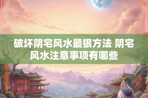 破坏阴宅风水最狠方法 阴宅风水注意事项有哪些