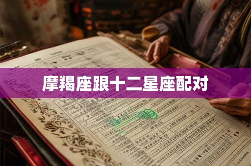 摩羯座跟十二星座配对 摩羯座跟十二星座配对