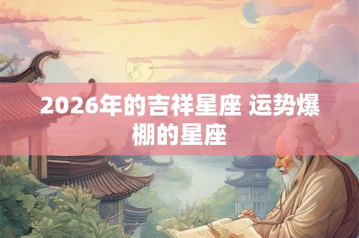 2026年的吉祥星座 运势爆棚的星座