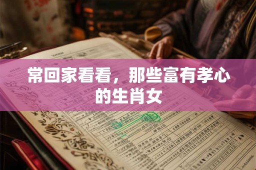 常回家看看，那些富有孝心的生肖女