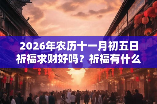 2026年农历十一月初五日祈福求财好吗？祈福有什么禁忌吗？