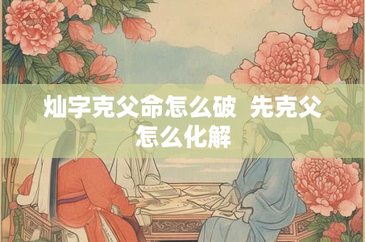 灿字克父命怎么破  先克父怎么化解