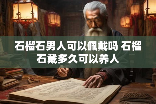 石榴石男人可以佩戴吗 石榴石戴多久可以养人 石榴石男人可以佩戴吗 石榴石戴多久可以养人