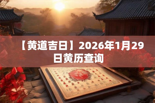 【黄道吉日】2026年1月29日黄历查询
