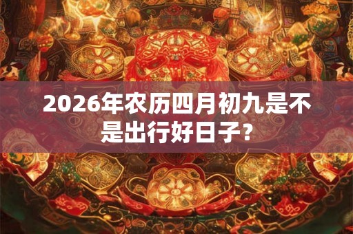 2026年农历四月初九是不是出行好日子？