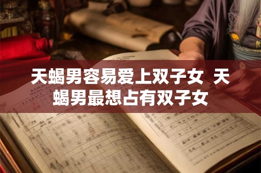 天蝎男容易爱上双子女  天蝎男最想占有双子女