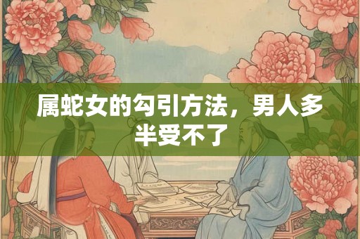 属蛇女的勾引方法，男人多半受不了