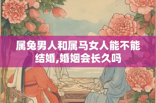 属兔男人和属马女人能不能结婚,婚姻会长久吗