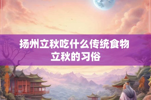 扬州立秋吃什么传统食物 立秋的习俗