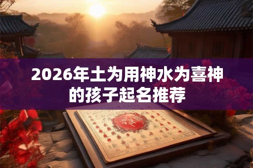 2026年土为用神水为喜神的孩子起名推荐