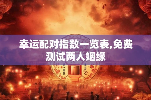 幸运配对指数一览表,免费测试两人姻缘