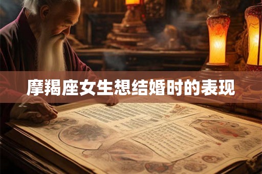 摩羯座女生想结婚时的表现 摩羯座女生想结婚时的表现