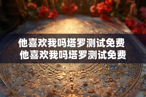 他喜欢我吗塔罗测试免费 他喜欢我吗塔罗测试免费