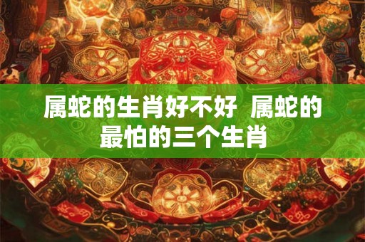 属蛇的生肖好不好  属蛇的最怕的三个生肖
