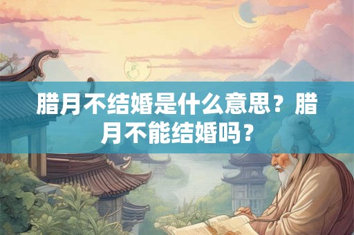 腊月不结婚是什么意思？腊月不能结婚吗？