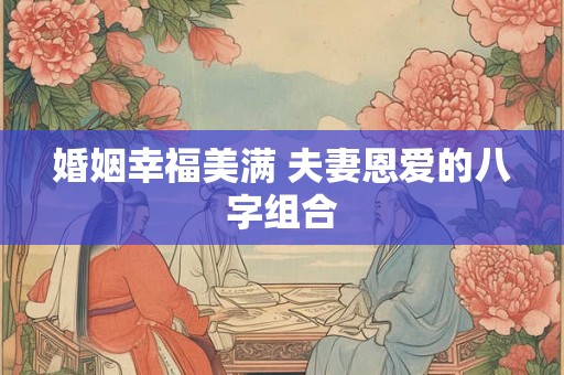 婚姻幸福美满 夫妻恩爱的八字组合