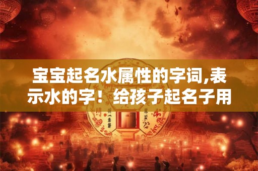 宝宝起名水属性的字词,表示水的字！给孩子起名子用！