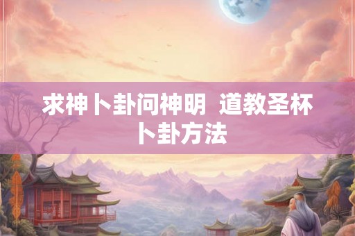 求神卜卦问神明  道教圣杯卜卦方法