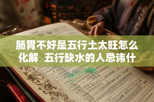 肠胃不好是五行土太旺怎么化解  五行缺水的人忌讳什么