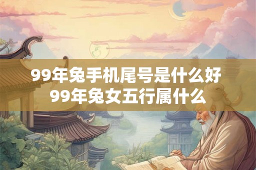 99年兔手机尾号是什么好 99年兔女五行属什么