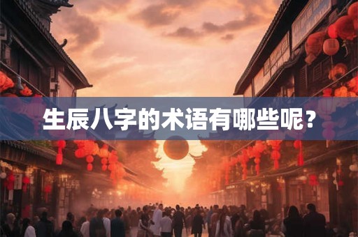 生辰八字的术语有哪些呢? 生辰八字的术语有哪些呢?