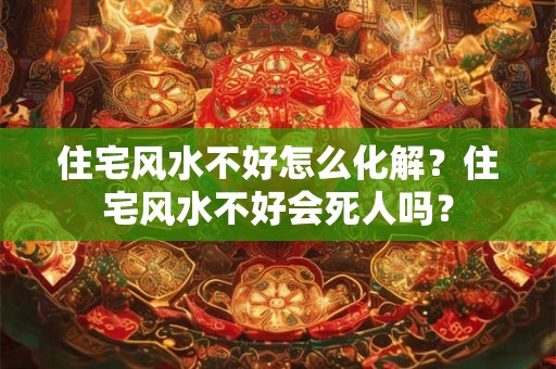 住宅风水不好怎么化解？住宅风水不好会死人吗？