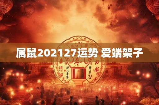 属鼠202127运势 爱端架子 属鼠202127运势 爱端架子