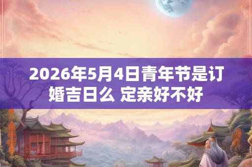 2026年5月4日青年节是订婚吉日么 定亲好不好