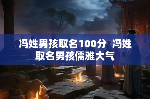 冯姓男孩取名100分  冯姓取名男孩儒雅大气